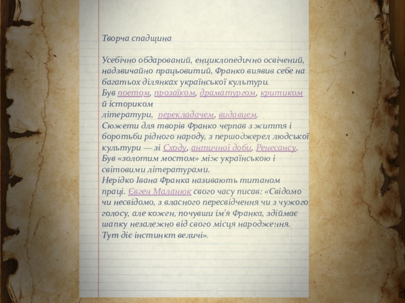 Презентація Іван Франко – видатний український поет, письменник, громадсько-політичний діяч, національний ідеолог, політичний діяч з української літератури (10 клас) Творча спадщинаУсебічно обдарований, енциклопедично освічений, надзвичайно працьовитий, Франко виявив себе на Творча спадщинаУсебічно обдарований, енциклопедично освічений, надзвичайно працьовитий, Франко виявив себе на багатьох ділянках української культури. Був поетом, прозаїком, драматургом, критиком й історикомлітератури,