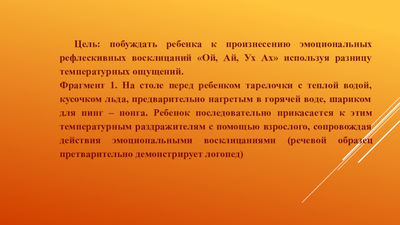 Технологии запуска речи у неговорящих детей (2 часть) Цель: побуждать ребенка к произнесению эмоциональных рефлескивных восклицаний «Ой, Ай, Ух Цель: побуждать ребенка к произнесению эмоциональных рефлескивных восклицаний «Ой, Ай, Ух Ах» используя разницу температурных ощущений.Фрагмент 1.