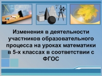 Презентация к выступлению на педсовете Изменения в деятельности участников образовательного процесса на уроках математики в 5-х классах в соответствии с ФГОС