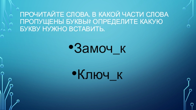 Презентация по русскому языку Прочитайте слова. В какой части слова пропущены буквы? Определите какую букву нужно вставить.Замоч_кКлюч_к Прочитайте слова. В какой части слова пропущены буквы? Определите какую букву нужно вставить.Замоч_кКлюч_к