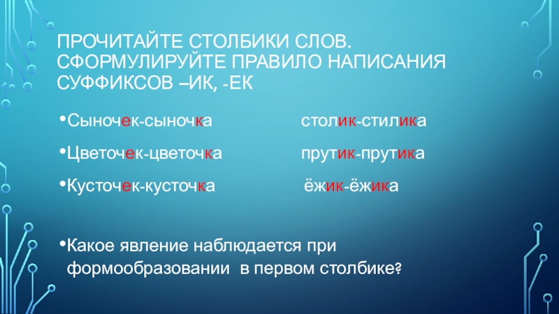 Презентация по русскому языку Прочитайте столбики слов. Сформулируйте правило написания суффиксов –ик, -екСыночек-сыночка Прочитайте столбики слов. Сформулируйте правило написания суффиксов –ик, -екСыночек-сыночка