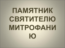 Презентация по краеведению  ПАМЯТНИК СВЯТИТЕЛЮ МИТРОФАНИЮ