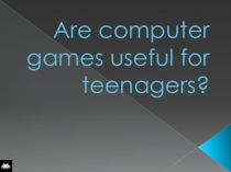 Презентация по английскому языку Are computer games useful for teenagers?
