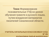 Презентация к докладуФормирование познавательных УУД на уроках обучения грамоте и русского языка, путем внедрения материалов писателей Сахалинской области.