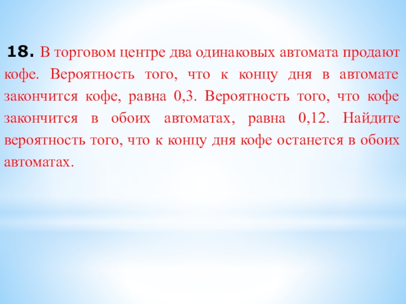  18. В торговом центре два одинаковых автомата продают кофе. Вероятность того, что к концу дня в автомате