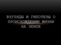 Презентация: Взгляды и гипотезы о происхождении жизни на Земле