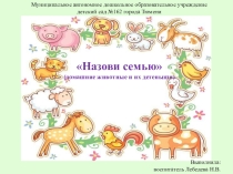 Презентация Назови семью. Домашние животные и их детеныши (младший дошкольный возраст)