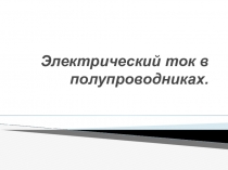 Презентация по физике на тему Электрический ток в полупроводниках (10 класс)