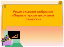 Презентация к родительскому собранию на тему Первые уроки школьной отметки 2 класс