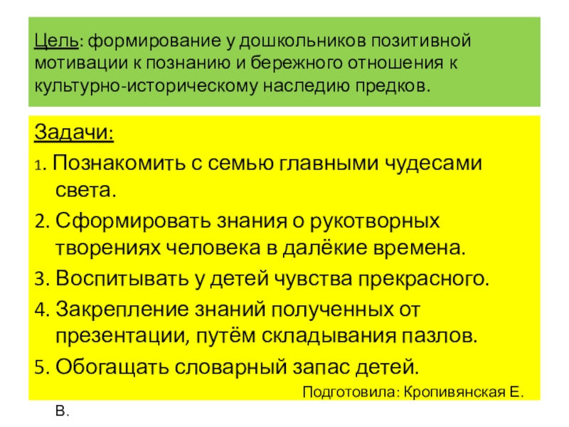 Презентация для подготовительной группы на тему: Семь чудес света. Чудеса рукотворного мира. Цель: формирование у дошкольников позитивной мотивации к познанию и бережного отношения Цель: формирование у дошкольников позитивной мотивации к познанию и бережного отношения к культурно-историческому наследию предков.Задачи:1. Познакомить с семью