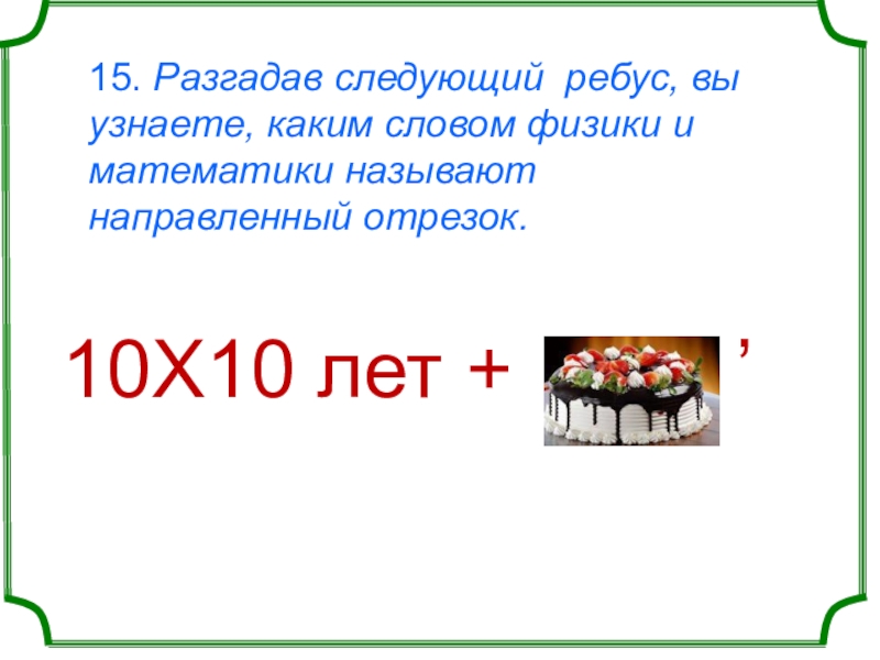 15. Разгадав следующий ребус, вы узнаете, каким словом физики и математики называют направленный отрезок.   10Х10