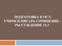 Презентация по русскому языку Подготовка к ОГЭ. Учимся писать сочинение-рассуждение 15.3(9 класс)