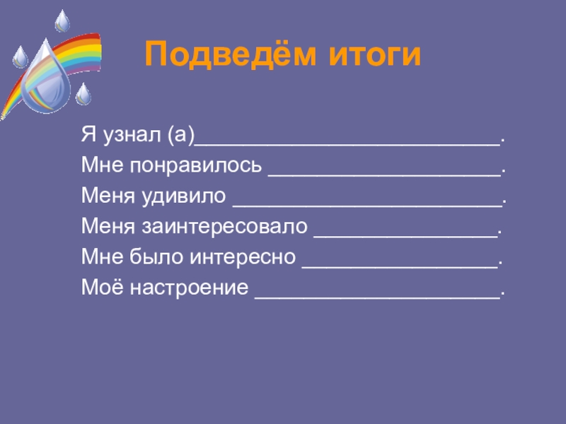 Презентация по окружающему миру Подведём итогиЯ узнал (а)_________________________.Мне понравилось ___________________.Меня удивило ______________________.Меня заинтересовало _______________.Мне было интересно ________________.Моё настроение ____________________. Подведём итогиЯ узнал (а)_________________________.Мне понравилось ___________________.Меня удивило ______________________.Меня заинтересовало _______________.Мне было интересно ________________.Моё настроение ____________________.