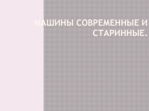 Исследовательская работа ученика на тему  Машины современные и старинные