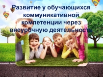 Презентация и выступление на педагогическом совете с опытом работы на тему Развитие у обучающихся коммуникативной компетенции через внеурочную деятельность