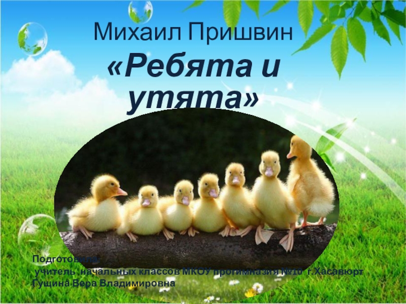 Михаил Пришвин«Ребята и утята»Подготовила: учитель начальных классов МКОУ прогимназия №10 г.ХасавюртГущина Вера Владимировна