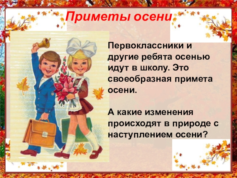 Презентация по литературному чтению на тему: Обобщение по разделу Люблю природу русскую. Осень. 2 класс Приметы осениПервоклассники и другие ребята осенью идут в школу. Это своеобразная Приметы осениПервоклассники и другие ребята осенью идут в школу. Это своеобразная примета осени.А какие изменения происходят в