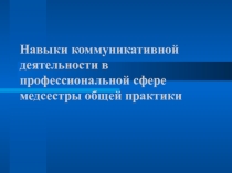 Презентация Навыки коммуникативной деятельности в профессиональной сфере медсестры общей практики