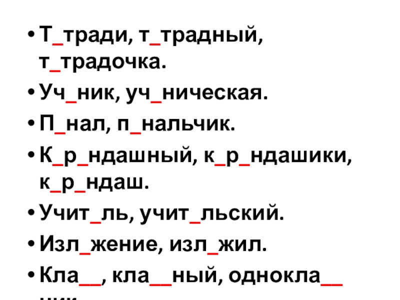 Презентация к уроку русского языка в 4 классе Т_тради, т_традный, т_традочка. Уч_ник, уч_ническая. П_нал, п_нальчик. К_р_ндашный, к_р_ндашики, к_р_ндаш. Учит_ль, Т_тради, т_традный, т_традочка. Уч_ник, уч_ническая. П_нал, п_нальчик. К_р_ндашный, к_р_ндашики, к_р_ндаш. Учит_ль, учит_льский. Изл_жение, изл_жил. Кла__, кла__ный, однокла__