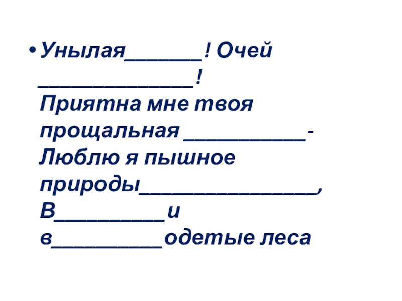 Презентация к уроку русского языка в 4 классе Унылая_______! Очей ______________! Приятна мне твоя прощальная ___________- Люблю я пышное природы________________, В__________и в__________одетые леса Унылая_______! Очей ______________! Приятна мне твоя прощальная ___________- Люблю я пышное природы________________, В__________и в__________одетые леса