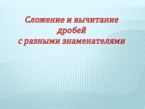 Презентация к уроку математики Сложение и вычитание дробей с разными знаменателями