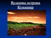 Презентация. Тема: Вулканы острова Кунашир