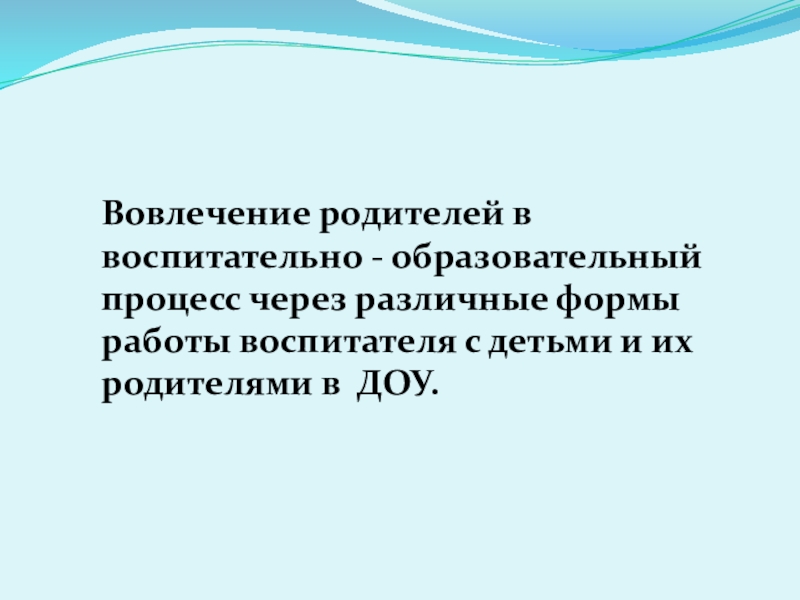 Презентация Вовлечение родителей в воспитательно- образовательный процесс в ДОУ Вовлечение родителей в воспитательно - образовательный процесс через различные формы работы Вовлечение родителей в воспитательно - образовательный процесс через различные формы работы воспитателя с детьми и их родителями