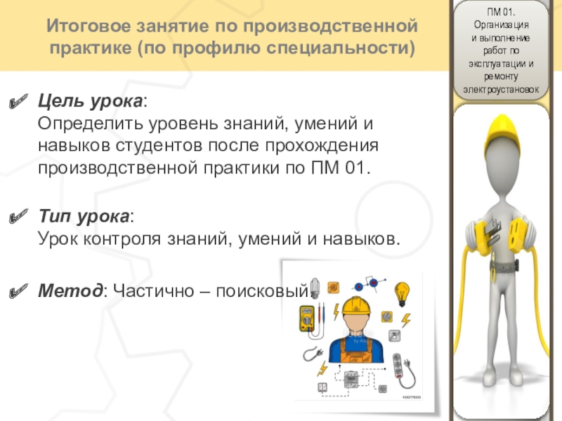 Методическая разработка урока по защите производственной практики по ПМ 01 Организация и выполнение работ по эксплуатации и ремонту электроустановок Итоговое занятие по производственной практике (по профилю специальности)Цель урока: Определить Итоговое занятие по производственной практике (по профилю специальности)Цель урока: Определить уровень знаний, умений и навыков