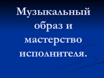 Презентация по музыке Музыкальный образ и мастерство исполнителя (6 класс)