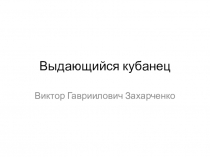 Выдающийся кубанец - Захарченко В.Г.