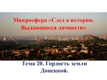 Презентация к уроку УГД на тему : Микросфера След в истории. Выдающиеся личности. Гордость земли Донецкой.