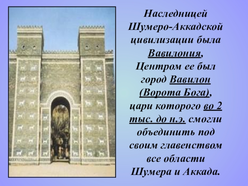 Культура Мессопотамии Часть 2 по учебной дисциплине История изобразительного искусства Наследницей Шумеро-Аккадской цивилизации была Вавилония, Центром ее был город Вавилон (Ворота Наследницей Шумеро-Аккадской цивилизации была Вавилония, Центром ее был город Вавилон (Ворота Бога), цари которого во 2 тыс.