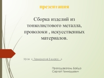 Презентация Сборка изделий из тонколистового металла ,проволоки, искусственных материалов.