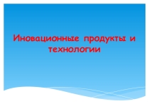 Презентация Инновационные продукты и технологии