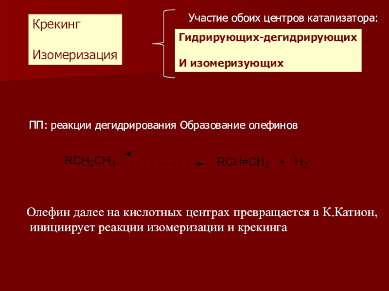 Гидрогенизационные процессы переработки нефти и газа КрекингИзомеризацияУчастие обоих центров катализатора:Гидрирующих-дегидрирующихИ изомеризующихПП: реакции дегидрирования Образование олефиновОлефин далее на КрекингИзомеризацияУчастие обоих центров катализатора:Гидрирующих-дегидрирующихИ изомеризующихПП: реакции дегидрирования Образование олефиновОлефин далее на кислотных центрах превращается в К.Катион, инициирует