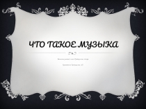 Презентация по музыке на тему Что такое музыка (6 класс)