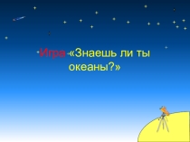 Презентация к уроку географии в 7 классе по теме Знаешь ли ты океаны?