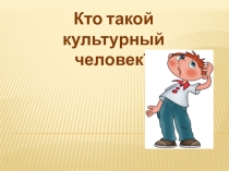 Презентация Кто такой культурный человек