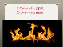 : Огонь наш друг, огонь наш враг