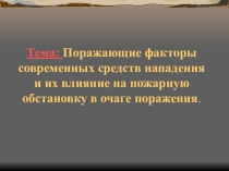 Презентация - Поражающие факторы современных средств нападения и их влияние на пожарную обстановку в очаге поражения