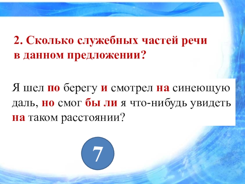 Презентация к уроку на тему Союзы и союзные слова как средство связи в сложноподчиненном предложении. 2. Сколько служебных частей речи в данном предложении? Я шел по 2. Сколько служебных частей речи в данном предложении? Я шел по берегу и смотрел на синеющую даль,
