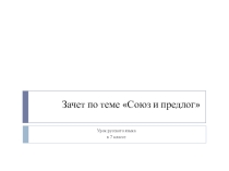 Методическая разработка урока русского языка в 7 классе по теме: Зачет по теме Союз и предлог.