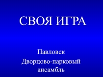 Презентация внеурочного мероприятия Своя игра. Двроцово-парковый ансамбль г. Павловска