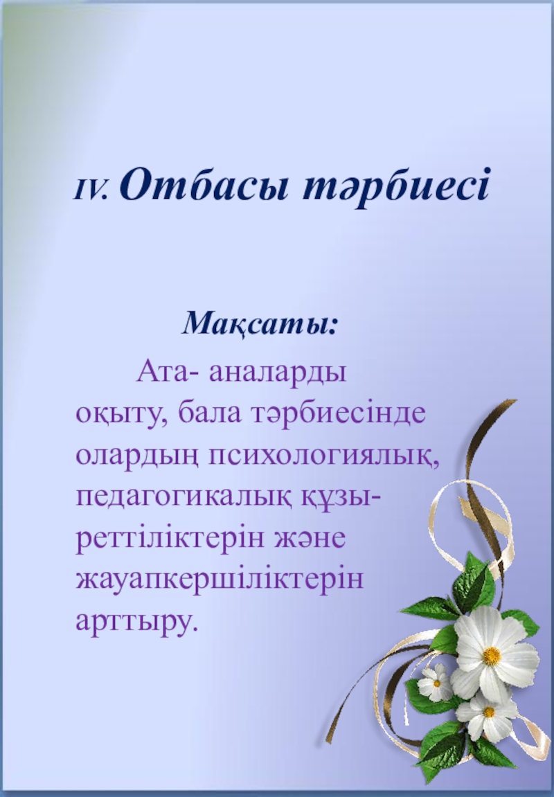 8 БАҒЫТ БОЙЫНША ТӘРБИЕ ЖҰМЫСЫ IV. Отбасы тәрбиесі Мақсаты: Ата- аналарды оқыту, бала тәрбиесінде олардың IV. Отбасы тәрбиесі Мақсаты: Ата- аналарды оқыту, бала тәрбиесінде олардың психологиялық, педагогикалық құзы-реттіліктерін және