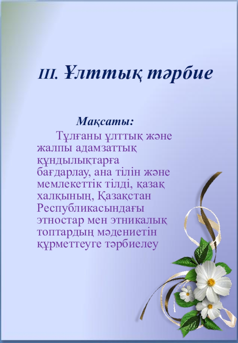 8 БАҒЫТ БОЙЫНША ТӘРБИЕ ЖҰМЫСЫ III. Ұлттық тәрбие Мақсаты: Тұлғаны ұлттық және жалпы адамзаттық құндылықтарға III. Ұлттық тәрбие Мақсаты: Тұлғаны ұлттық және жалпы адамзаттық құндылықтарға бағдарлау, ана тілін және мемлекеттік