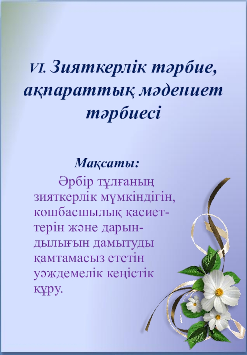 8 БАҒЫТ БОЙЫНША ТӘРБИЕ ЖҰМЫСЫ VI. Зияткерлік тәрбие, ақпараттық мәдениет тәрбиесі Мақсаты: Әрбір тұлғаның зияткерлік VI. Зияткерлік тәрбие, ақпараттық мәдениет тәрбиесі Мақсаты: Әрбір тұлғаның зияткерлік мүмкіндігін, көшбасшылық қасиет-терін және
