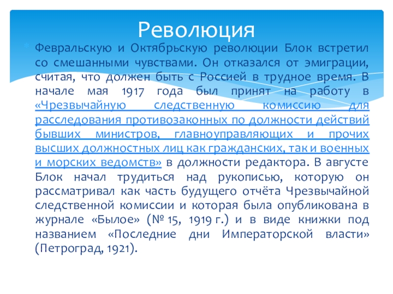Александр Александрович Блок. Биография Февральскую и Октябрьскую революции Блок встретил со смешанными чувствами. Он отказался Февральскую и Октябрьскую революции Блок встретил со смешанными чувствами. Он отказался от эмиграции, считая, что должен быть
