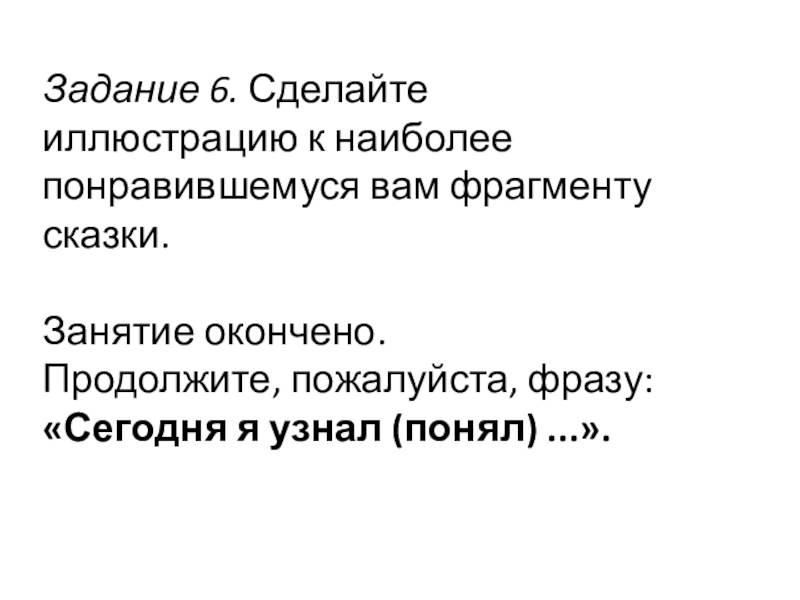 Задание 6. Сделайте иллюстрацию к наиболее понравившемуся вам фрагменту сказки.Занятие окончено. Продолжите, пожалуйста, фразу: «Сегодня я уз­нал