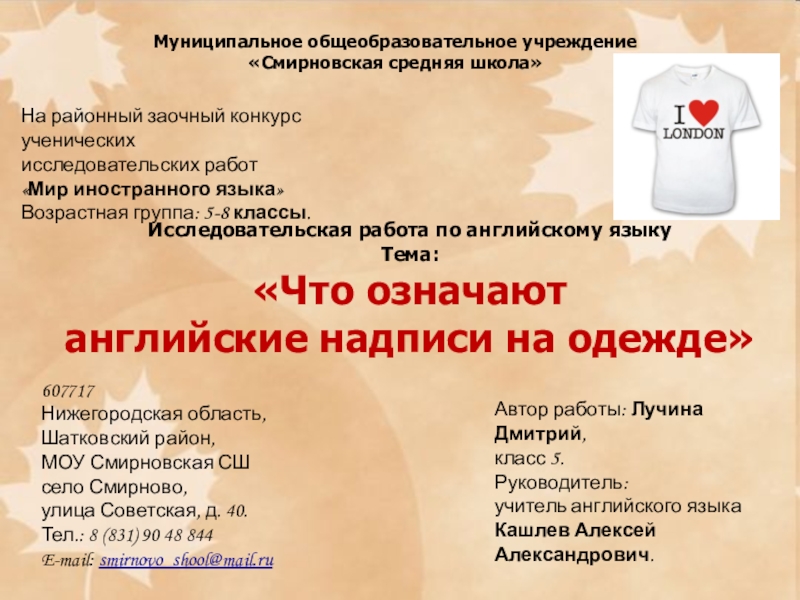 Презентация на тему Муниципальное общеобразовательное учреждение «Смирновская средняя школа»Исследовательская работа по Муниципальное общеобразовательное учреждение «Смирновская средняя школа»Исследовательская работа по английскому языкуТема:«Что означают английские надписи на одежде»607717Нижегородская область,Шатковский район,МОУ