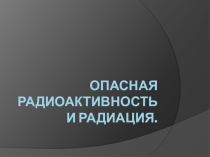 Презентация по экологии. На тему Опасная радиоактивность и радиация